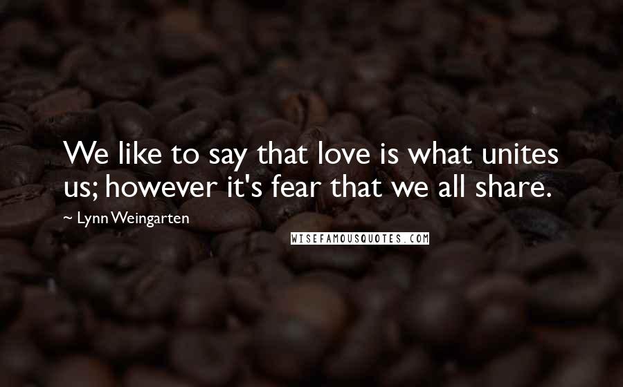 Lynn Weingarten Quotes: We like to say that love is what unites us; however it's fear that we all share.