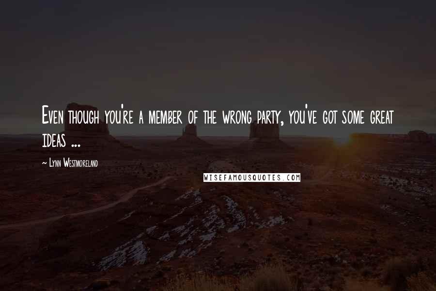 Lynn Westmoreland Quotes: Even though you're a member of the wrong party, you've got some great ideas ...