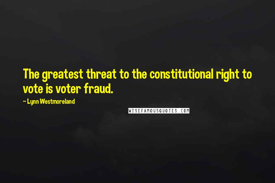 Lynn Westmoreland Quotes: The greatest threat to the constitutional right to vote is voter fraud.