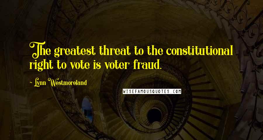 Lynn Westmoreland Quotes: The greatest threat to the constitutional right to vote is voter fraud.