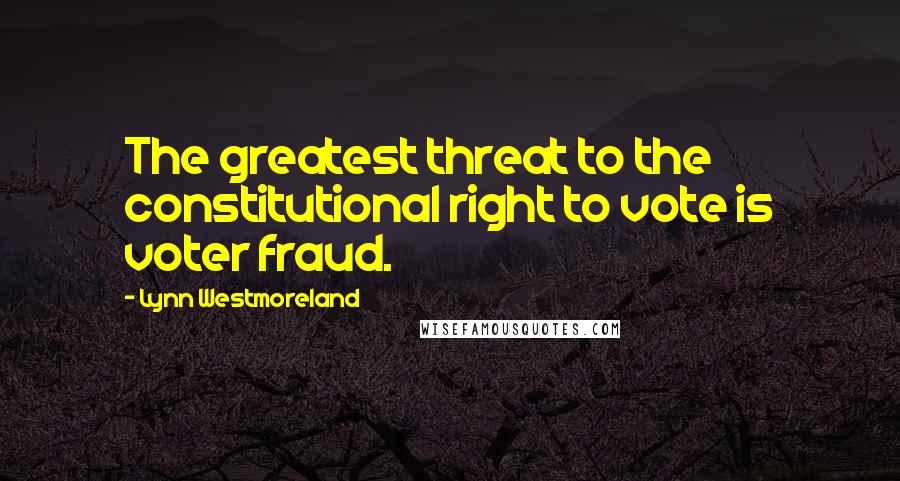 Lynn Westmoreland Quotes: The greatest threat to the constitutional right to vote is voter fraud.