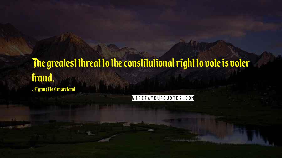Lynn Westmoreland Quotes: The greatest threat to the constitutional right to vote is voter fraud.