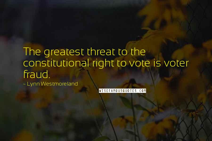 Lynn Westmoreland Quotes: The greatest threat to the constitutional right to vote is voter fraud.