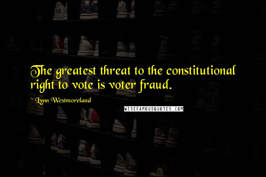 Lynn Westmoreland Quotes: The greatest threat to the constitutional right to vote is voter fraud.