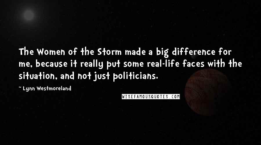 Lynn Westmoreland Quotes: The Women of the Storm made a big difference for me, because it really put some real-life faces with the situation, and not just politicians.