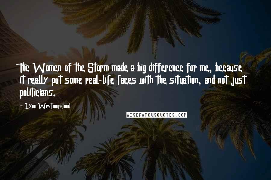 Lynn Westmoreland Quotes: The Women of the Storm made a big difference for me, because it really put some real-life faces with the situation, and not just politicians.