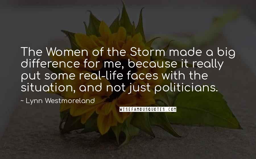 Lynn Westmoreland Quotes: The Women of the Storm made a big difference for me, because it really put some real-life faces with the situation, and not just politicians.