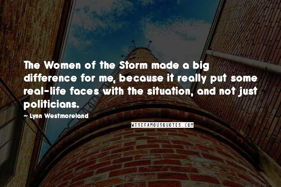 Lynn Westmoreland Quotes: The Women of the Storm made a big difference for me, because it really put some real-life faces with the situation, and not just politicians.