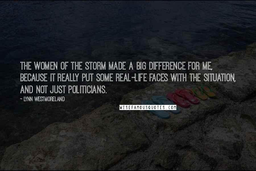 Lynn Westmoreland Quotes: The Women of the Storm made a big difference for me, because it really put some real-life faces with the situation, and not just politicians.