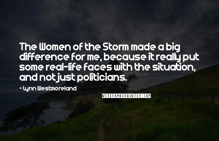 Lynn Westmoreland Quotes: The Women of the Storm made a big difference for me, because it really put some real-life faces with the situation, and not just politicians.