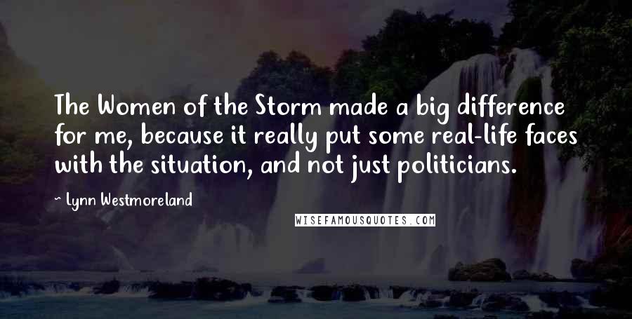 Lynn Westmoreland Quotes: The Women of the Storm made a big difference for me, because it really put some real-life faces with the situation, and not just politicians.