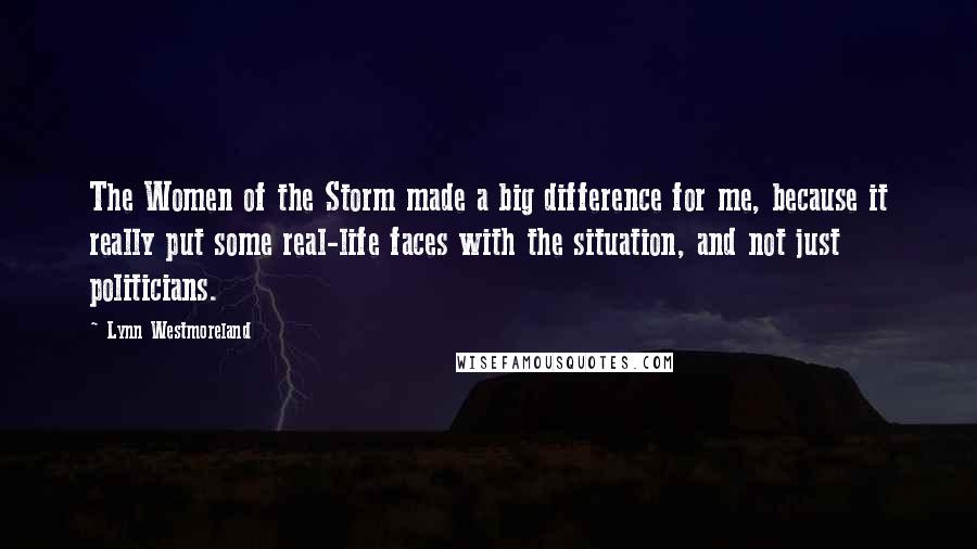 Lynn Westmoreland Quotes: The Women of the Storm made a big difference for me, because it really put some real-life faces with the situation, and not just politicians.