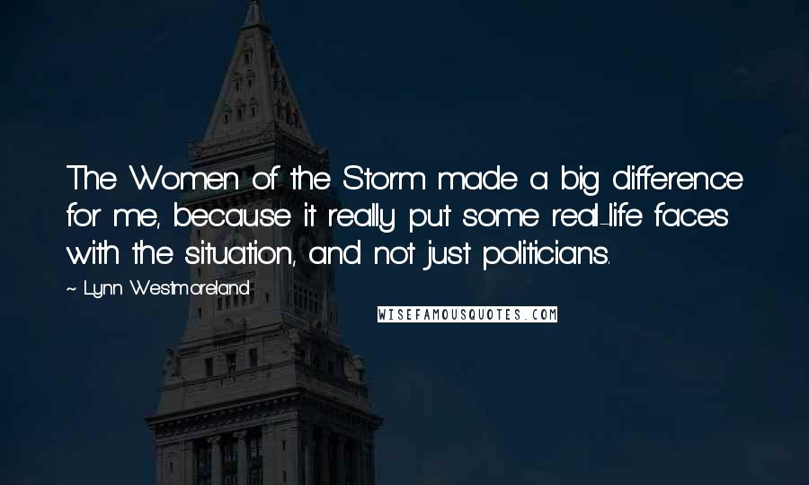 Lynn Westmoreland Quotes: The Women of the Storm made a big difference for me, because it really put some real-life faces with the situation, and not just politicians.