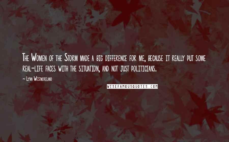 Lynn Westmoreland Quotes: The Women of the Storm made a big difference for me, because it really put some real-life faces with the situation, and not just politicians.