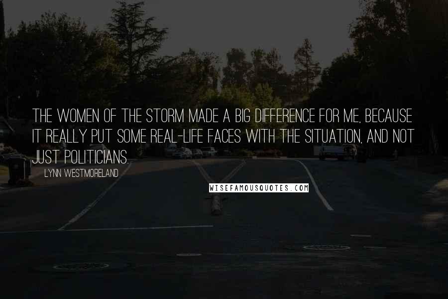 Lynn Westmoreland Quotes: The Women of the Storm made a big difference for me, because it really put some real-life faces with the situation, and not just politicians.