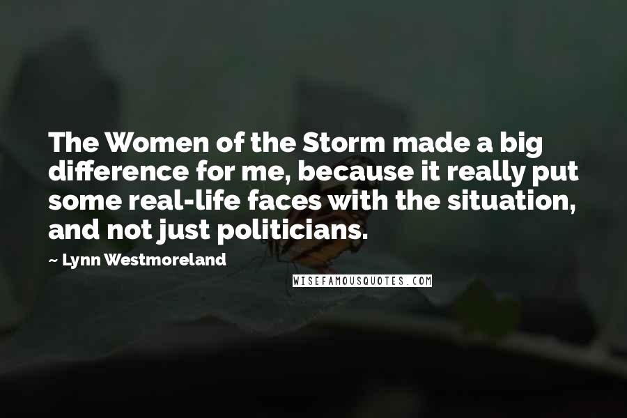 Lynn Westmoreland Quotes: The Women of the Storm made a big difference for me, because it really put some real-life faces with the situation, and not just politicians.
