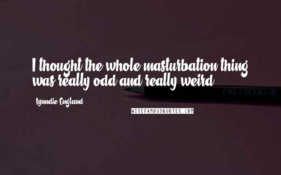 Lynndie England Quotes: I thought the whole masturbation thing was really odd and really weird.