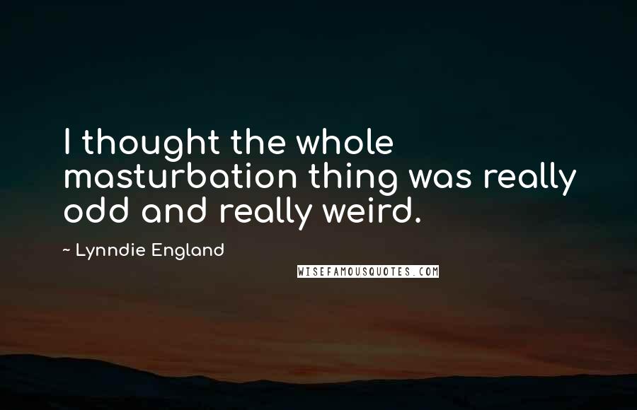 Lynndie England Quotes: I thought the whole masturbation thing was really odd and really weird.
