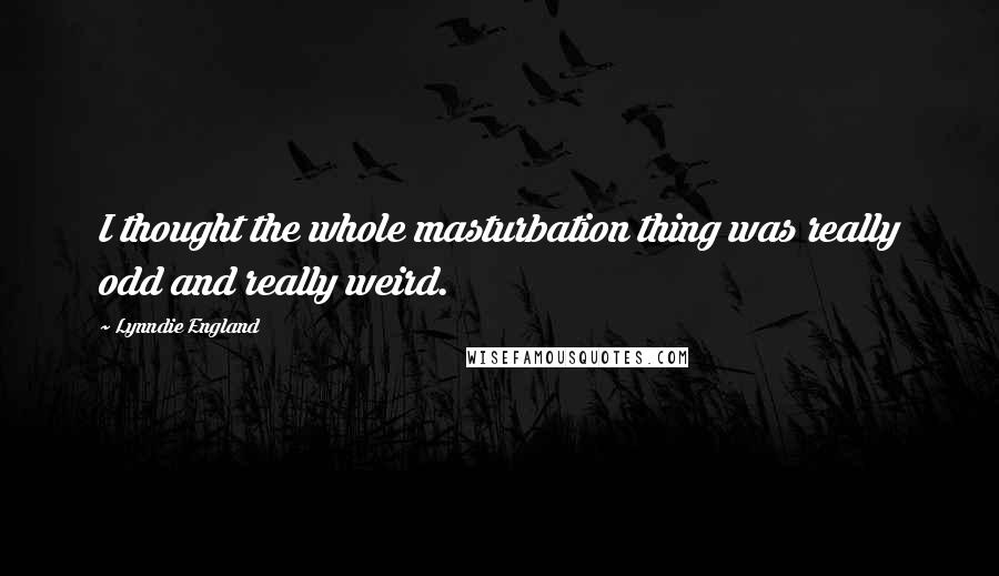 Lynndie England Quotes: I thought the whole masturbation thing was really odd and really weird.