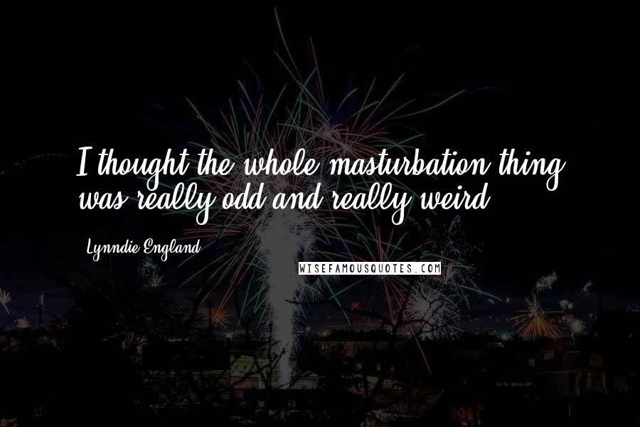 Lynndie England Quotes: I thought the whole masturbation thing was really odd and really weird.
