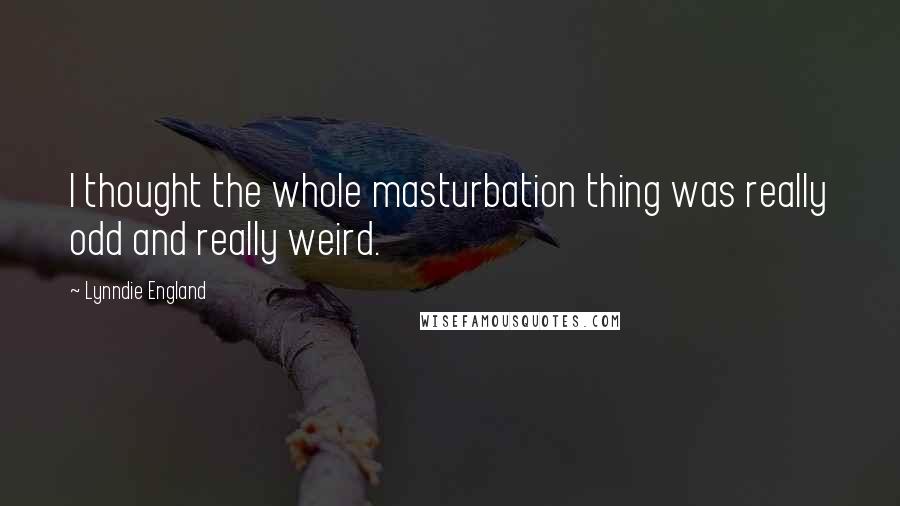 Lynndie England Quotes: I thought the whole masturbation thing was really odd and really weird.