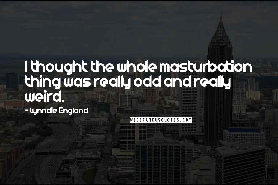 Lynndie England Quotes: I thought the whole masturbation thing was really odd and really weird.
