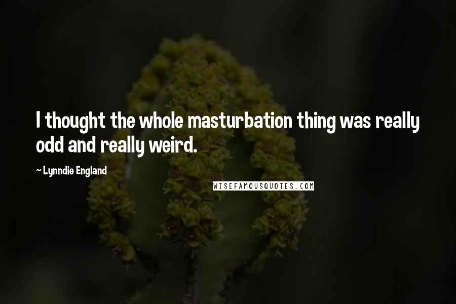 Lynndie England Quotes: I thought the whole masturbation thing was really odd and really weird.