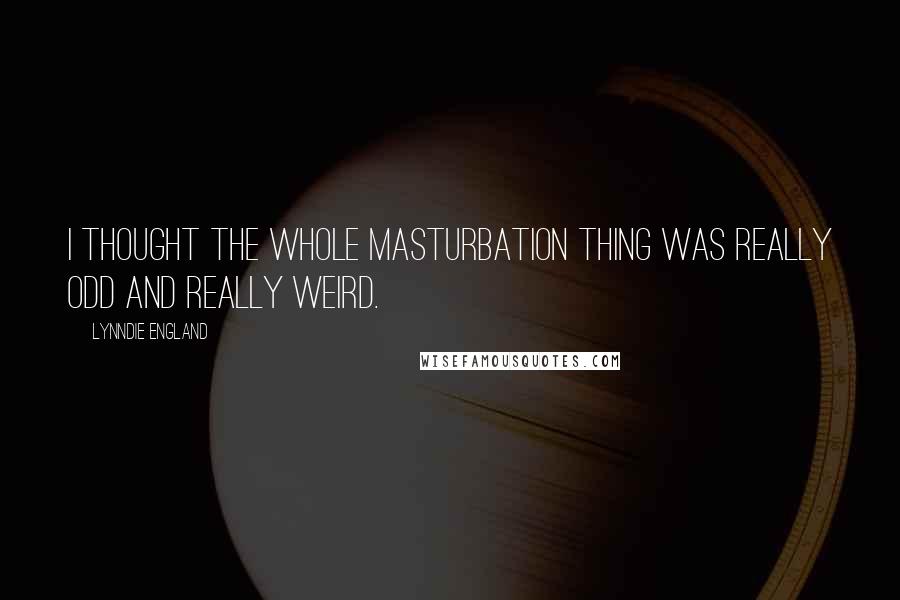 Lynndie England Quotes: I thought the whole masturbation thing was really odd and really weird.