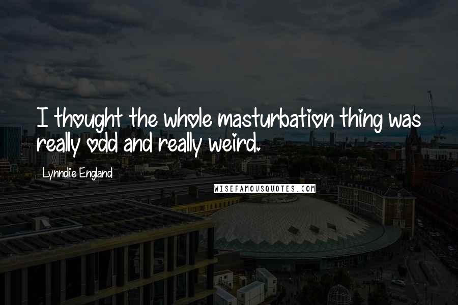 Lynndie England Quotes: I thought the whole masturbation thing was really odd and really weird.