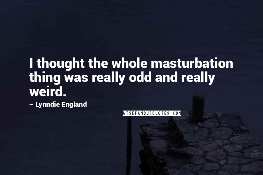 Lynndie England Quotes: I thought the whole masturbation thing was really odd and really weird.