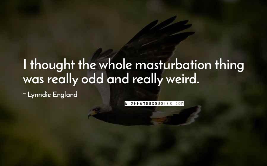 Lynndie England Quotes: I thought the whole masturbation thing was really odd and really weird.