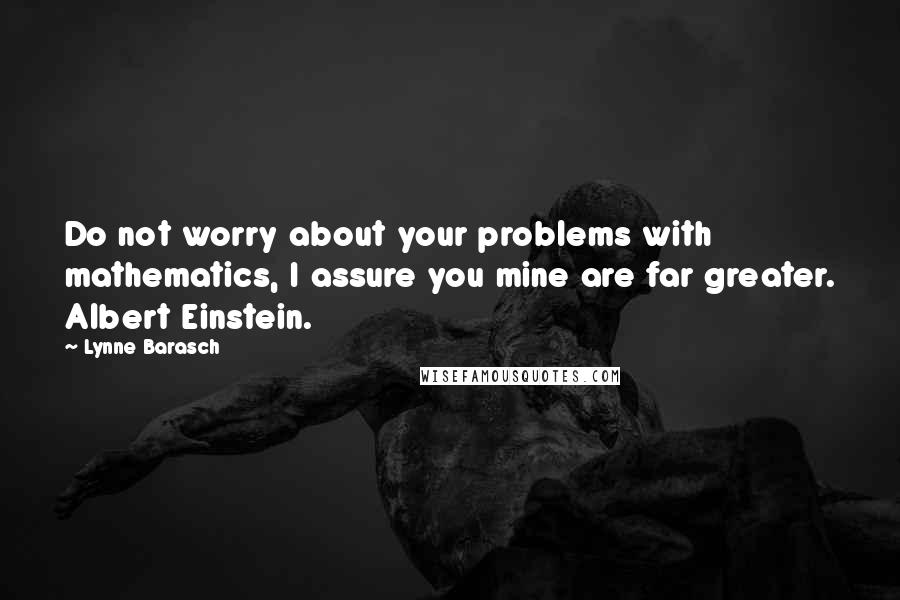 Lynne Barasch Quotes: Do not worry about your problems with mathematics, I assure you mine are far greater. Albert Einstein.