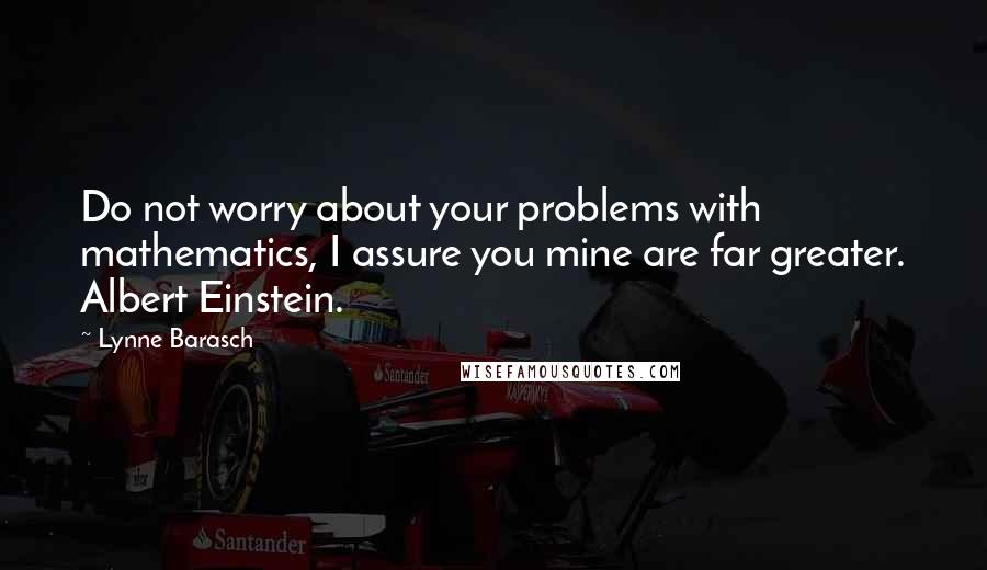 Lynne Barasch Quotes: Do not worry about your problems with mathematics, I assure you mine are far greater. Albert Einstein.