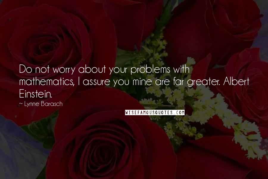 Lynne Barasch Quotes: Do not worry about your problems with mathematics, I assure you mine are far greater. Albert Einstein.