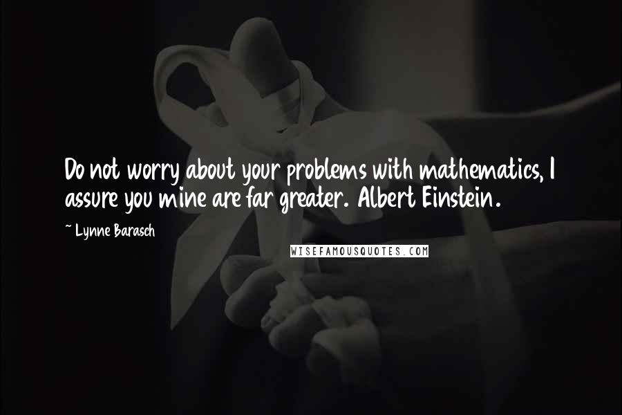 Lynne Barasch Quotes: Do not worry about your problems with mathematics, I assure you mine are far greater. Albert Einstein.