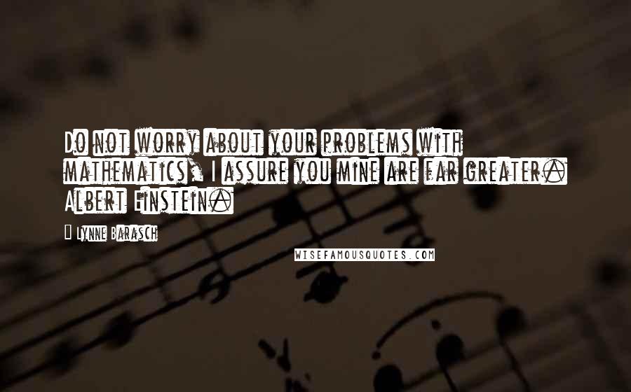 Lynne Barasch Quotes: Do not worry about your problems with mathematics, I assure you mine are far greater. Albert Einstein.