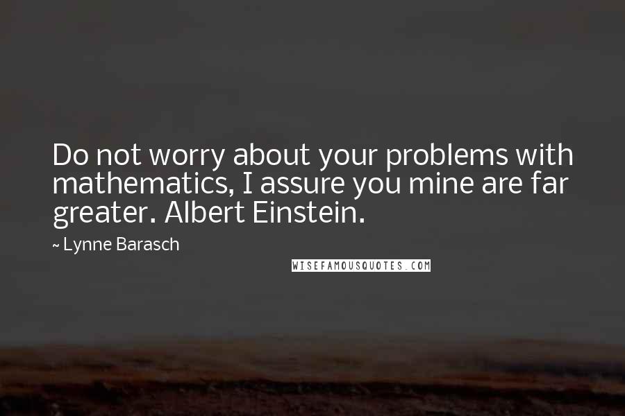 Lynne Barasch Quotes: Do not worry about your problems with mathematics, I assure you mine are far greater. Albert Einstein.