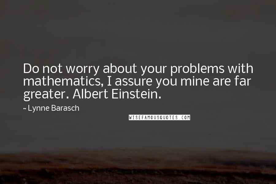 Lynne Barasch Quotes: Do not worry about your problems with mathematics, I assure you mine are far greater. Albert Einstein.