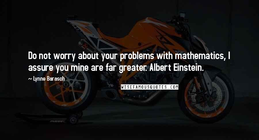 Lynne Barasch Quotes: Do not worry about your problems with mathematics, I assure you mine are far greater. Albert Einstein.