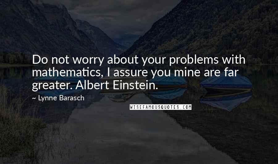 Lynne Barasch Quotes: Do not worry about your problems with mathematics, I assure you mine are far greater. Albert Einstein.