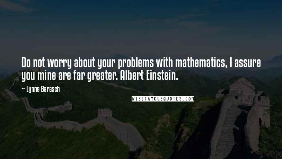 Lynne Barasch Quotes: Do not worry about your problems with mathematics, I assure you mine are far greater. Albert Einstein.