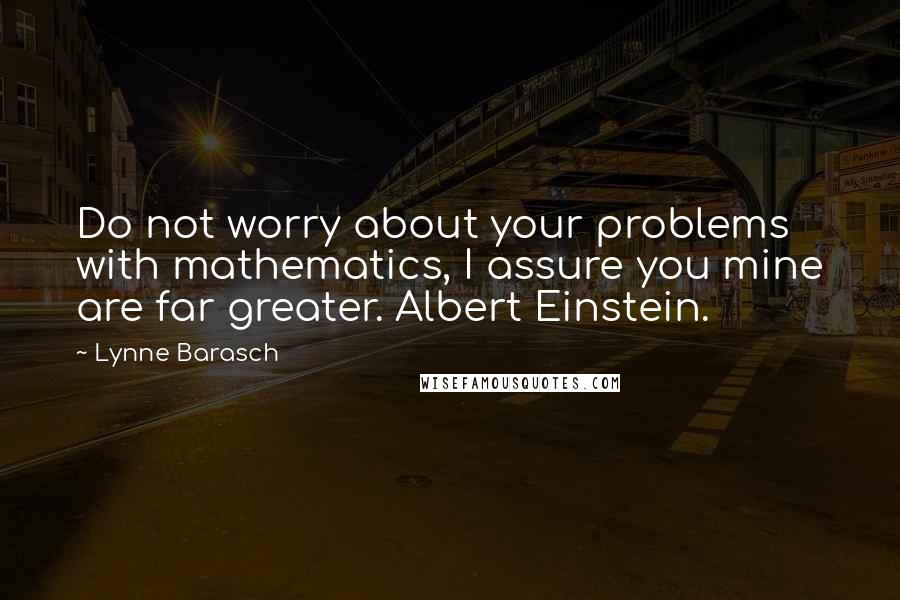 Lynne Barasch Quotes: Do not worry about your problems with mathematics, I assure you mine are far greater. Albert Einstein.