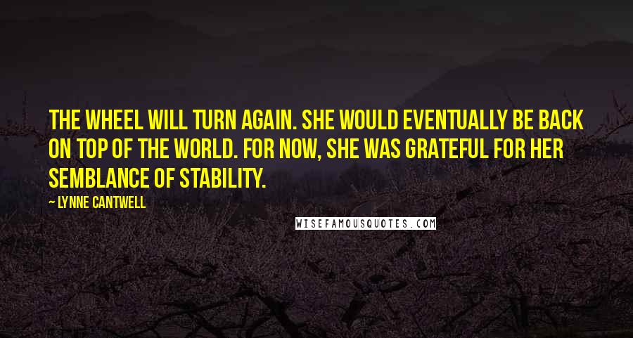 Lynne Cantwell Quotes: The Wheel will turn again. She would eventually be back on top of the world. For now, she was grateful for her semblance of stability.