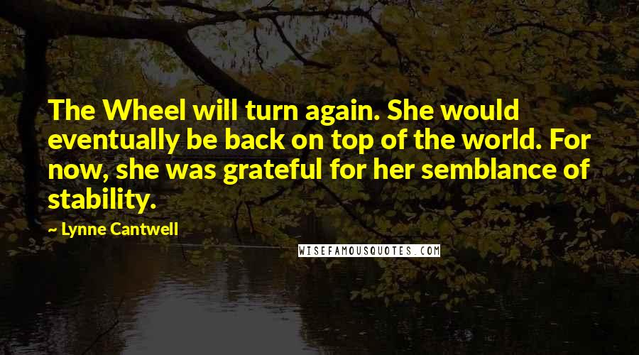 Lynne Cantwell Quotes: The Wheel will turn again. She would eventually be back on top of the world. For now, she was grateful for her semblance of stability.