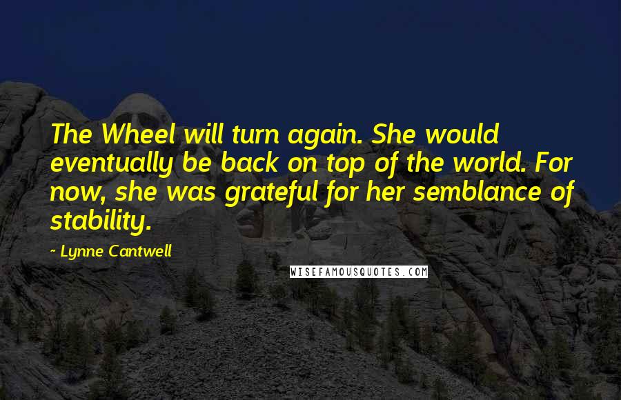 Lynne Cantwell Quotes: The Wheel will turn again. She would eventually be back on top of the world. For now, she was grateful for her semblance of stability.