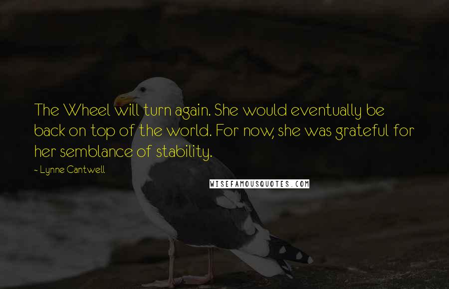 Lynne Cantwell Quotes: The Wheel will turn again. She would eventually be back on top of the world. For now, she was grateful for her semblance of stability.