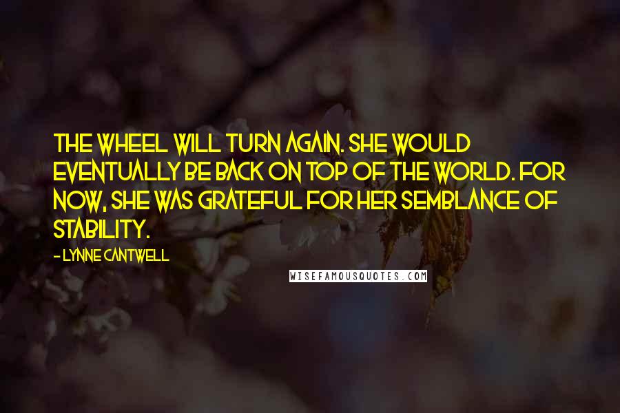 Lynne Cantwell Quotes: The Wheel will turn again. She would eventually be back on top of the world. For now, she was grateful for her semblance of stability.