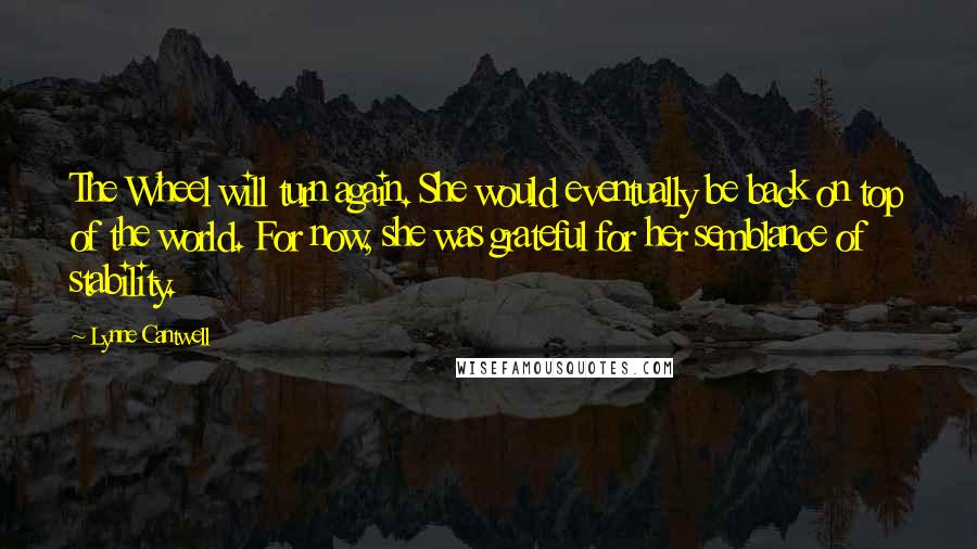 Lynne Cantwell Quotes: The Wheel will turn again. She would eventually be back on top of the world. For now, she was grateful for her semblance of stability.