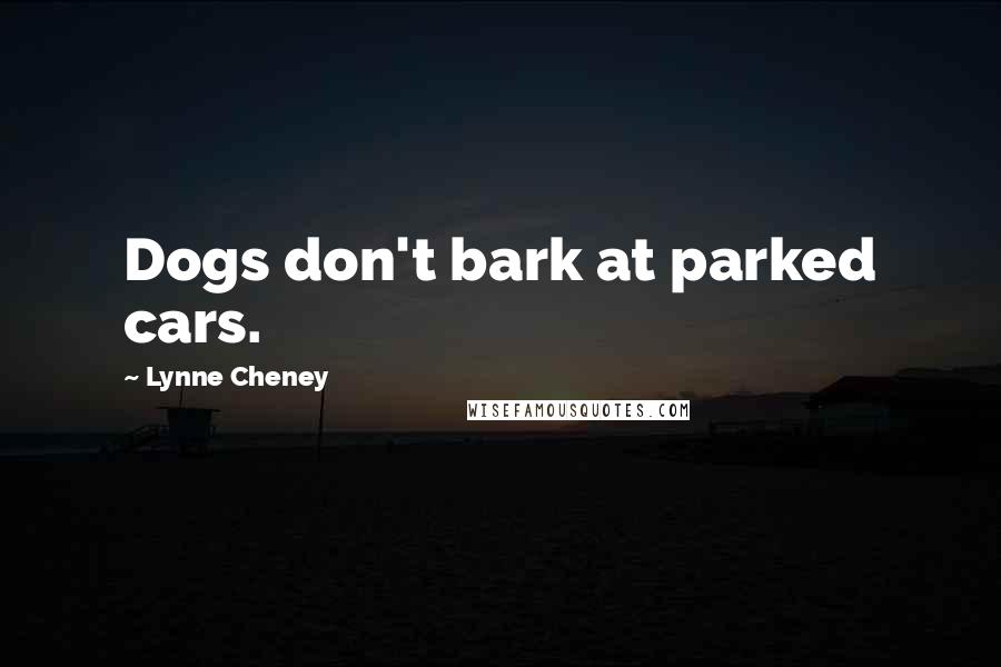 Lynne Cheney Quotes: Dogs don't bark at parked cars.