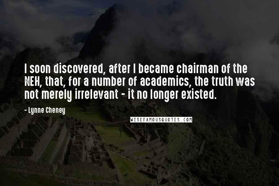 Lynne Cheney Quotes: I soon discovered, after I became chairman of the NEH, that, for a number of academics, the truth was not merely irrelevant - it no longer existed.